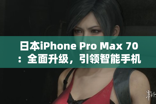 日本iPhone Pro Max 70：全面升級(jí)，引領(lǐng)智能手機(jī)新風(fēng)潮！