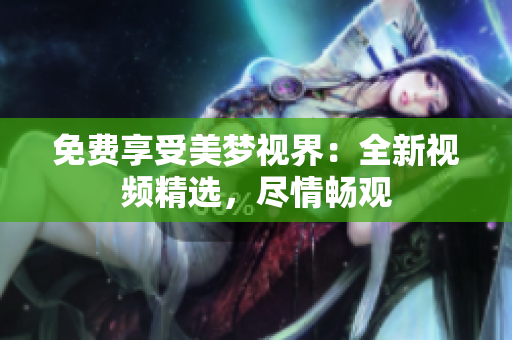 免費(fèi)享受美夢(mèng)視界：全新視頻精選，盡情暢觀