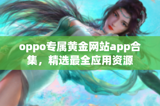 oppo專屬黃金網(wǎng)站app合集，精選最全應(yīng)用資源