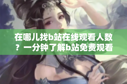 在哪兒找b站在線觀看人數(shù)？一分鐘了解b站免費(fèi)觀看視頻人數(shù)。