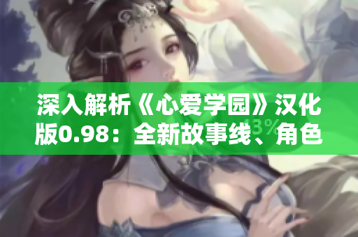 深入解析《心愛學(xué)園》漢化版0.98：全新故事線、角色深度剖析和全新游戲體驗(yàn)