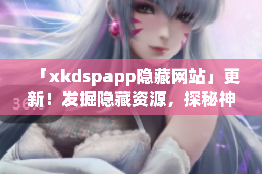 「xkdspapp隱藏網(wǎng)站」更新！發(fā)掘隱藏資源，探秘神秘網(wǎng)絡(luò)。