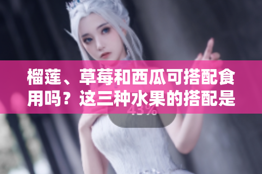 榴蓮、草莓和西瓜可搭配食用嗎？這三種水果的搭配是否能夠促進(jìn)健康？