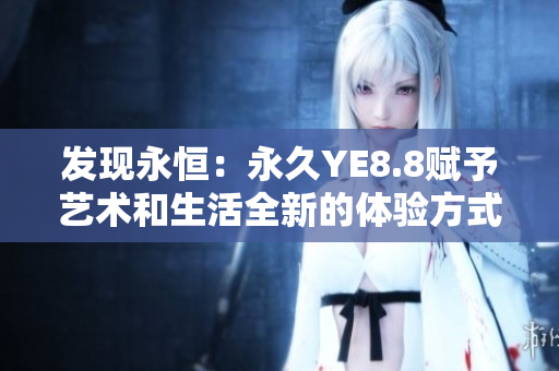 發(fā)現永恒：永久YE8.8賦予藝術和生活全新的體驗方式