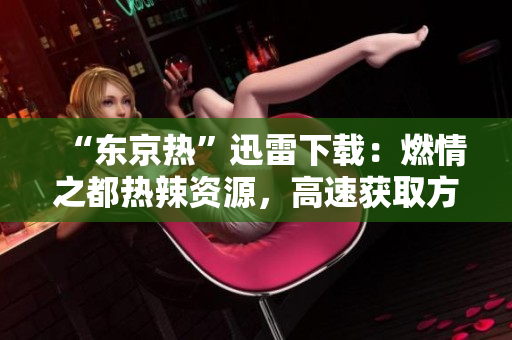 “東京熱”迅雷下載：燃情之都熱辣資源，高速獲取方法揭秘