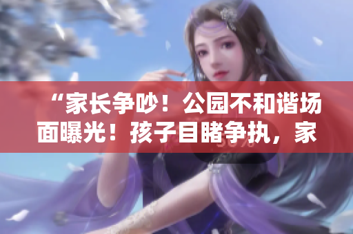 “家長爭吵！公園不和諧場面曝光！孩子目睹爭執(zhí)，家長行為引熱議！”
