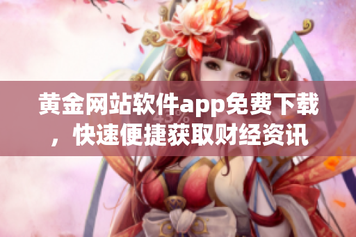 黃金網(wǎng)站軟件app免費下載，快速便捷獲取財經(jīng)資訊
