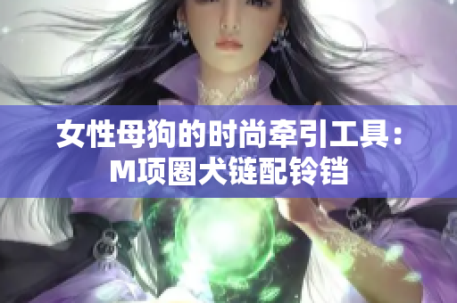 女性母狗的時尚牽引工具：M項圈犬鏈配鈴鐺