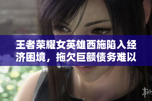 王者榮耀女英雄西施陷入經(jīng)濟困境，拖欠巨額債務難以償還