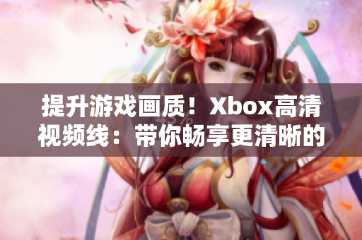 提升游戲畫質(zhì)！Xbox高清視頻線：帶你暢享更清晰的游戲體驗