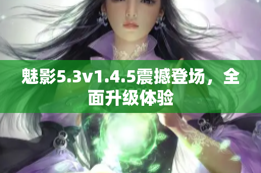 魅影5.3v1.4.5震撼登場，全面升級體驗