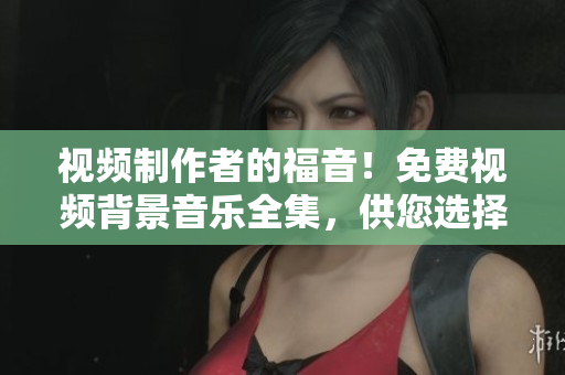 視頻制作者的福音！免費視頻背景音樂全集，供您選擇與使用