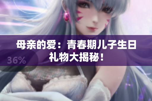 母親的愛：青春期兒子生日禮物大揭秘！