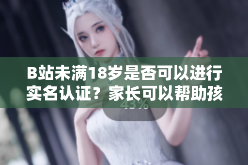 B站未滿18歲是否可以進行實名認證？家長可以幫助孩子進行實名認證嗎？