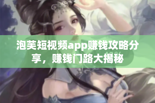 泡芙短視頻app賺錢攻略分享，賺錢門路大揭秘