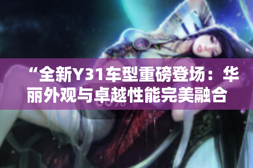 “全新Y31車型重磅登場(chǎng)：華麗外觀與卓越性能完美融合”