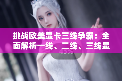 挑戰(zhàn)歐美顯卡三線爭霸：全面解析一線、二線、三線顯卡性能 battle