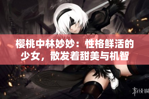 櫻桃中林妙妙：性格鮮活的少女，散發(fā)著甜美與機智