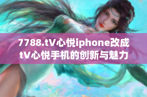 7788.t∨心悅iphone改成t∨心悅手機的創(chuàng)新與魅力