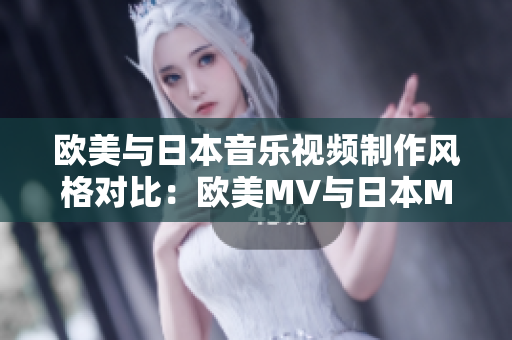 歐美與日本音樂視頻制作風格對比：歐美MV與日本MV的區(qū)別大揭秘