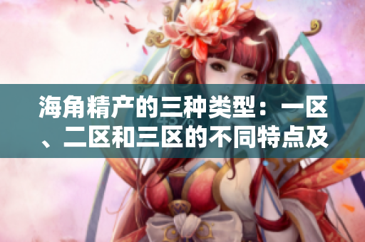 海角精產(chǎn)的三種類型：一區(qū)、二區(qū)和三區(qū)的不同特點及優(yōu)勢詳解