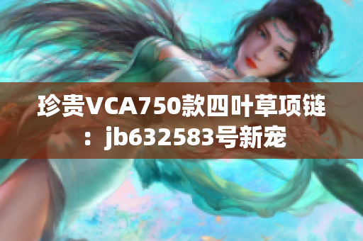 珍貴VCA750款四葉草項(xiàng)鏈：jb632583號新寵