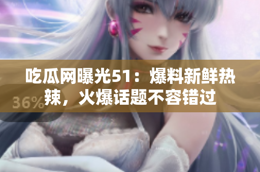 吃瓜網(wǎng)曝光51：爆料新鮮熱辣，火爆話題不容錯(cuò)過