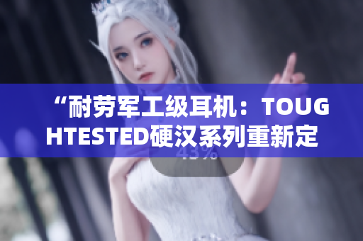 “耐勞軍工級(jí)耳機(jī)：TOUGHTESTED硬漢系列重新定義音樂享受”
