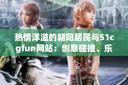 熱情洋溢的朝陽(yáng)居民與51cgfun網(wǎng)站：創(chuàng)意碰撞、樂趣無限