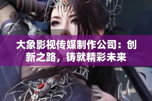 大象影視傳媒制作公司：創(chuàng)新之路，鑄就精彩未來