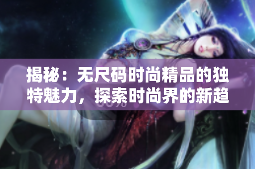 揭秘：無尺碼時(shí)尚精品的獨(dú)特魅力，探索時(shí)尚界的新趨勢(shì)