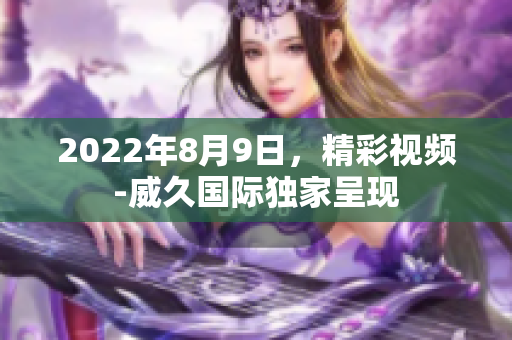 2022年8月9日，精彩視頻-威久國(guó)際獨(dú)家呈現(xiàn)