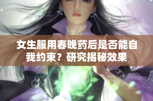 女生服用春晚藥后是否能自我約束？研究揭秘效果