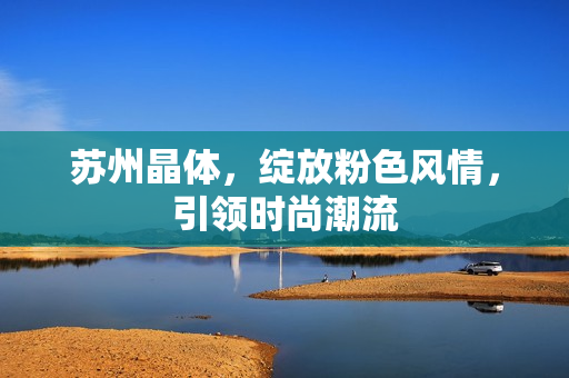 蘇州晶體，綻放粉色風(fēng)情，引領(lǐng)時(shí)尚潮流