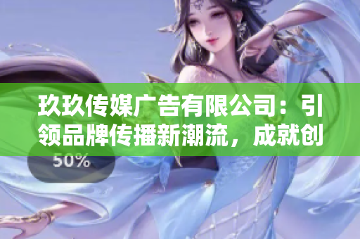 玖玖傳媒廣告有限公司：引領(lǐng)品牌傳播新潮流，成就創(chuàng)意營銷新高峰