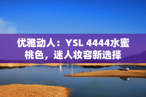 優(yōu)雅動人：YSL 4444水蜜桃色，迷人妝容新選擇