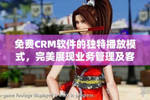 免費CRM軟件的獨特播放模式，完美展現(xiàn)業(yè)務管理及客戶關系，讓你事半功倍