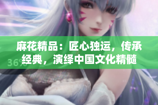 麻花精品：匠心獨運，傳承經典，演繹中國文化精髓