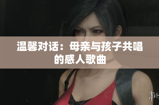 溫馨對(duì)話：母親與孩子共唱的感人歌曲