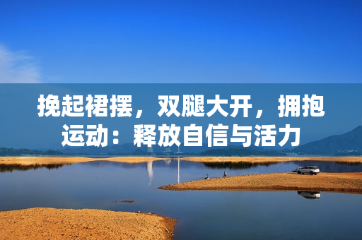 挽起裙擺，雙腿大開，擁抱運(yùn)動(dòng)：釋放自信與活力