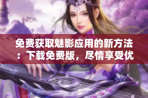 免費(fèi)獲取魅影應(yīng)用的新方法：下載免費(fèi)版，盡情享受優(yōu)質(zhì)內(nèi)容！