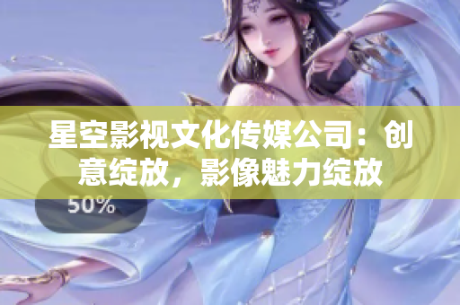 星空影視文化傳媒公司：創(chuàng)意綻放，影像魅力綻放
