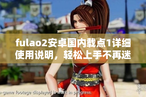 fulao2安卓國內(nèi)載點1詳細使用說明，輕松上手不再迷茫