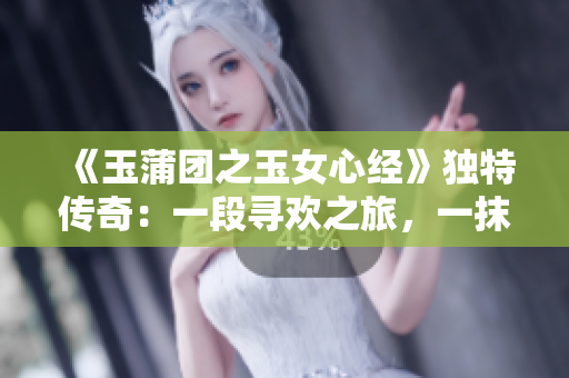 《玉蒲團之玉女心經(jīng)》獨特傳奇：一段尋歡之旅，一抹紅顏記憶。