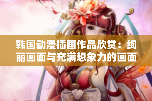 韓國動(dòng)漫插畫作品欣賞：絢麗畫面與充滿想象力的畫面展現(xiàn)