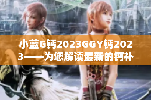 小藍(lán)G鈣2023GGY鈣2023——為您解讀最新的鈣補(bǔ)充劑趨勢(shì)