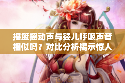 搖籃搖動(dòng)聲與嬰兒呼吸聲音相似嗎？對(duì)比分析揭示驚人相似性