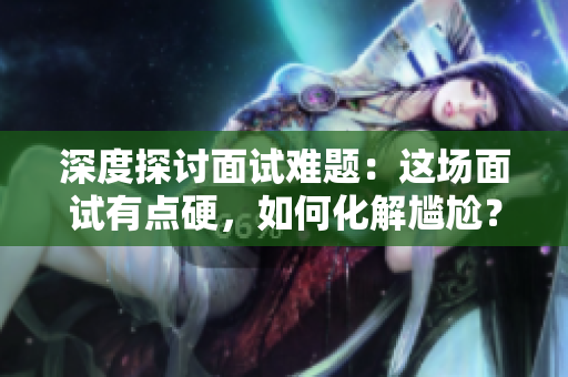 深度探討面試難題：這場面試有點(diǎn)硬，如何化解尷尬？