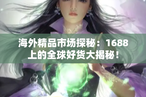 海外精品市場探秘：1688上的全球好貨大揭秘！