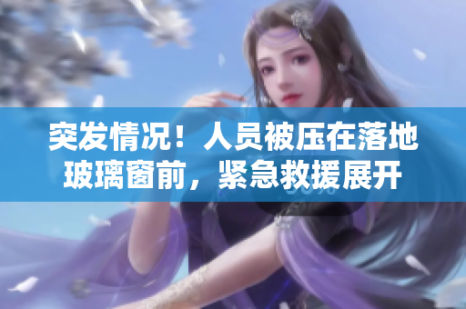 突發(fā)情況！人員被壓在落地玻璃窗前，緊急救援展開